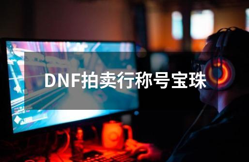DNF拍卖行称号宝珠-第1张-游戏相关-话依网