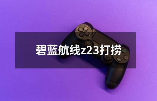 碧蓝航线z23打捞-第1张-游戏相关-话依网