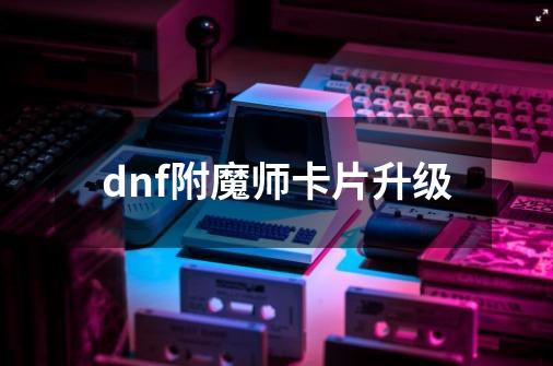dnf附魔师卡片升级-第1张-游戏相关-话依网