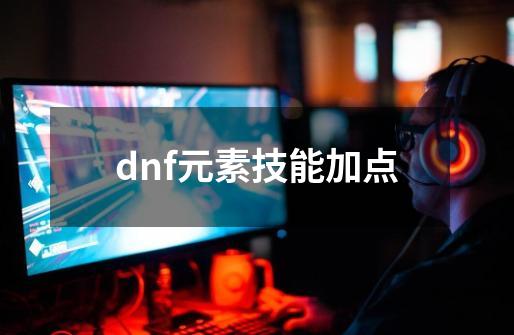 dnf元素技能加点-第1张-游戏相关-话依网