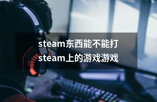 steam东西能不能打steam上的游戏游戏-第1张-游戏相关-话依网