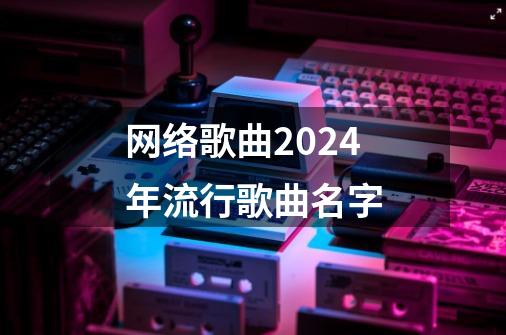 网络歌曲2024年流行歌曲名字-第1张-游戏相关-话依网