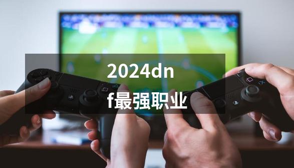 2024dnf最强职业-第1张-游戏相关-话依网