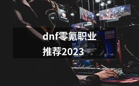 dnf零氪职业推荐2023-第1张-游戏相关-话依网