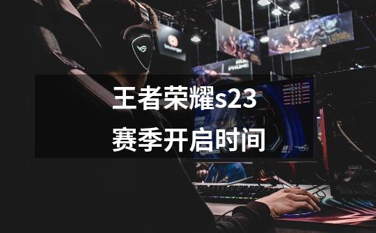 王者荣耀s23赛季开启时间-第1张-游戏相关-话依网