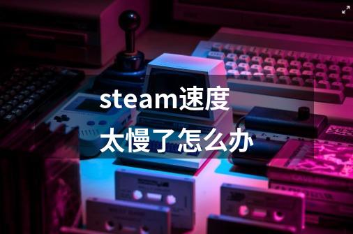 steam速度太慢了怎么办-第1张-游戏相关-话依网