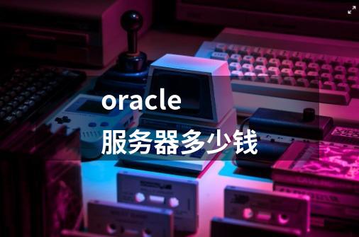oracle服务器多少钱-第1张-游戏相关-话依网