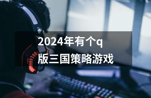 2024年有个q版三国策略游戏-第1张-游戏相关-话依网