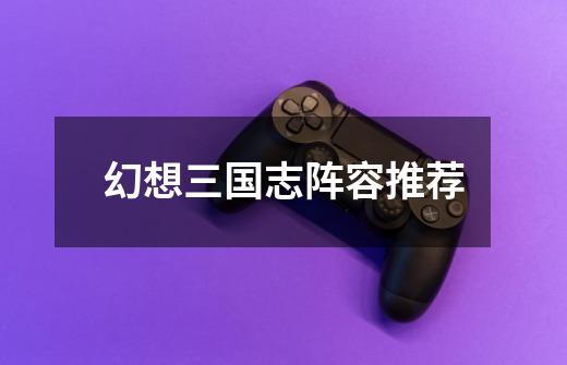 幻想三国志阵容推荐-第1张-游戏相关-话依网