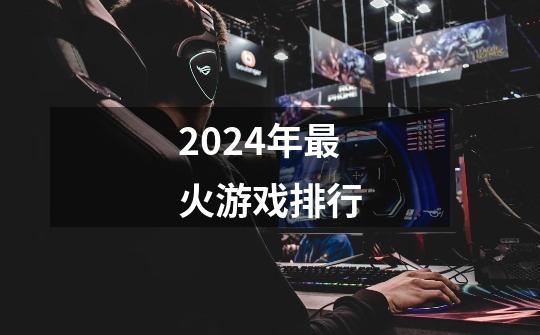 2024年最火游戏排行-第1张-游戏相关-话依网