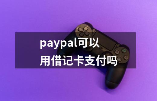 paypal可以用借记卡支付吗-第1张-游戏相关-话依网