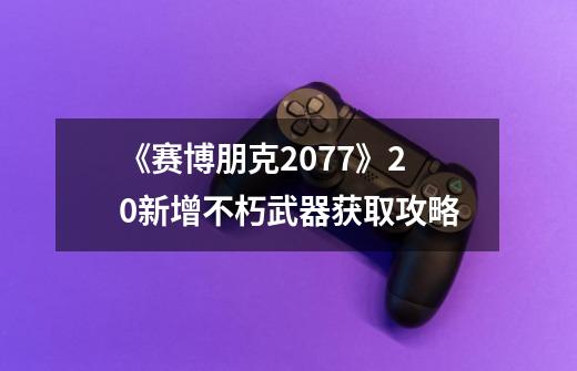 《赛博朋克2077》2.0新增不朽武器获取攻略-第1张-游戏相关-话依网