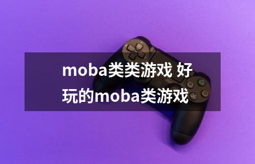 moba类类游戏 好玩的moba类游戏-第1张-游戏相关-话依网