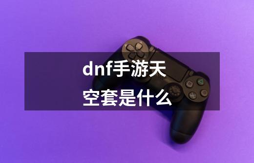 dnf手游天空套是什么-第1张-游戏相关-话依网