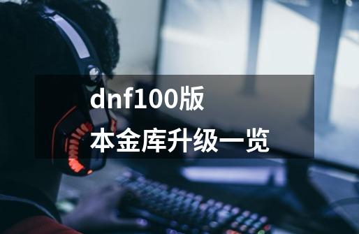 dnf100版本金库升级一览-第1张-游戏相关-话依网