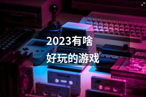 2023有啥好玩的游戏-第1张-游戏相关-话依网