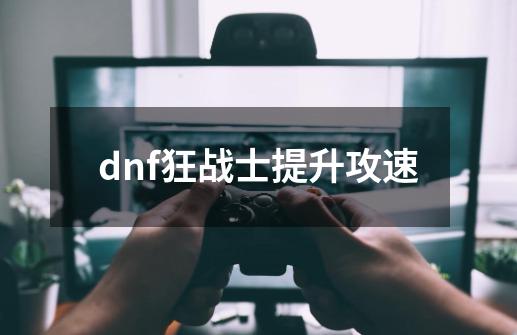 dnf狂战士提升攻速-第1张-游戏相关-话依网