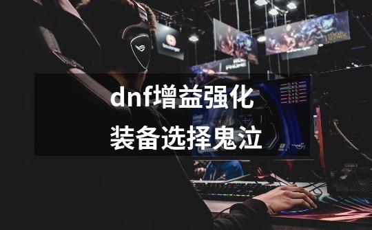dnf增益强化装备选择鬼泣-第1张-游戏相关-话依网