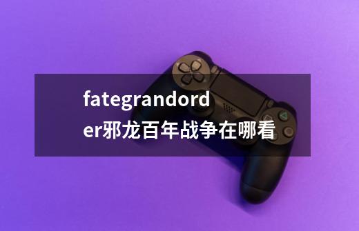 fategrandorder邪龙百年战争在哪看-第1张-游戏相关-话依网
