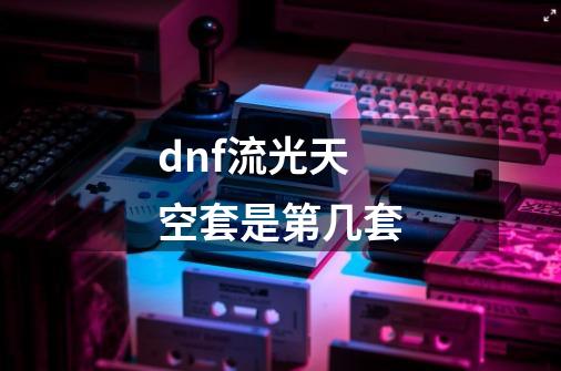 dnf流光天空套是第几套-第1张-游戏相关-话依网