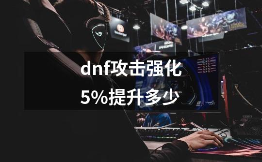 dnf攻击强化5%提升多少-第1张-游戏相关-话依网