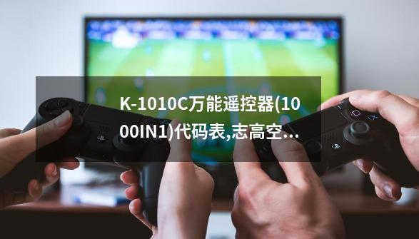 K-1010C万能遥控器(1000IN1)代码表,志高空调-第1张-游戏相关-话依网