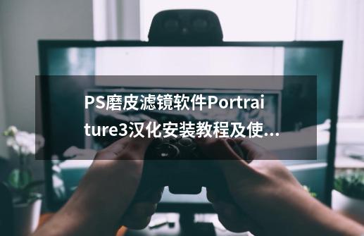 PS磨皮滤镜软件Portraiture3汉化安装教程及使用方法图解-第1张-游戏相关-话依网