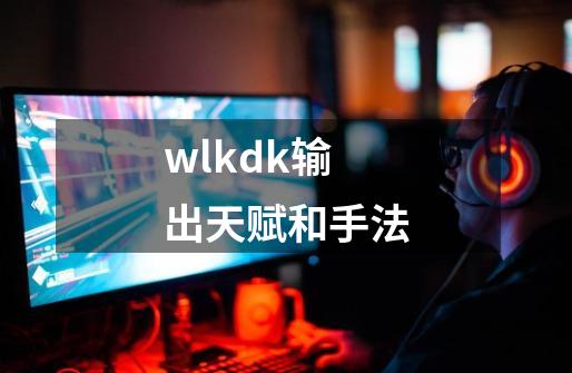 wlkdk输出天赋和手法-第1张-游戏相关-话依网