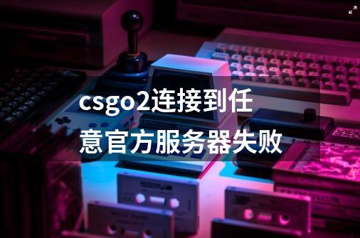 csgo2连接到任意官方服务器失败-第1张-游戏相关-话依网