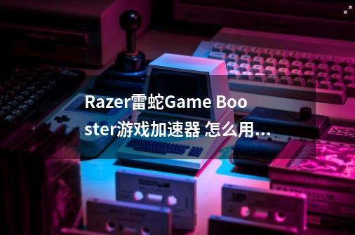 Razer雷蛇Game Booster游戏加速器 怎么用 下了一个,全是英文-第1张-游戏相关-话依网