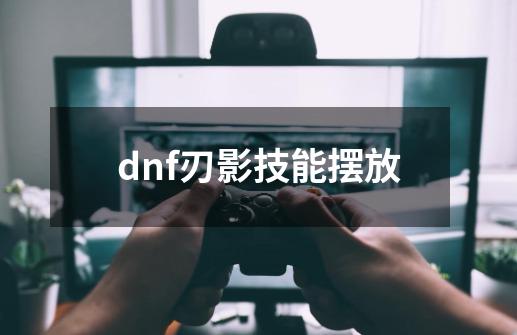 dnf刃影技能摆放-第1张-游戏相关-话依网