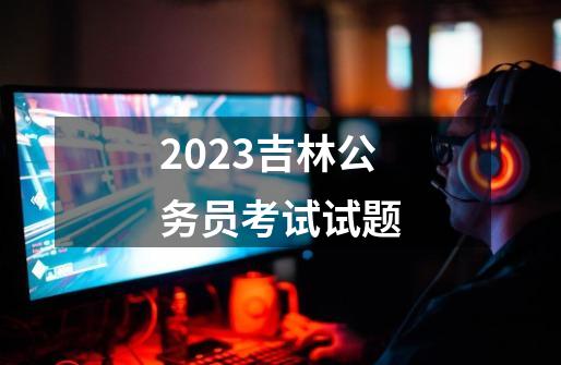 2023吉林公务员考试试题-第1张-游戏相关-话依网