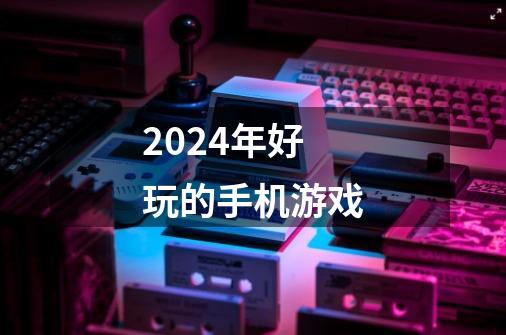 2024年好玩的手机游戏-第1张-游戏相关-话依网