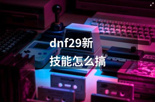dnf29新技能怎么搞-第1张-游戏相关-话依网