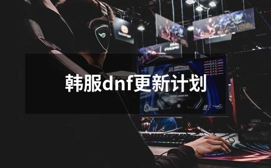 韩服dnf更新计划-第1张-游戏相关-话依网