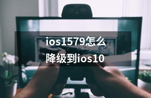 ios1579怎么降级到ios10-第1张-游戏相关-话依网