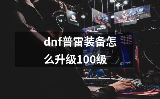 dnf普雷装备怎么升级100级-第1张-游戏相关-话依网