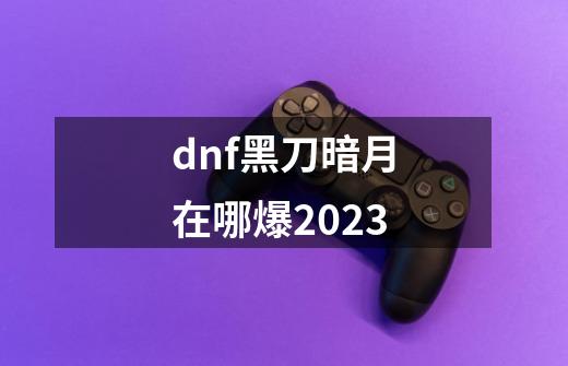 dnf黑刀暗月在哪爆2023-第1张-游戏相关-话依网