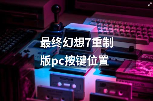 最终幻想7重制版pc按键位置-第1张-游戏相关-话依网