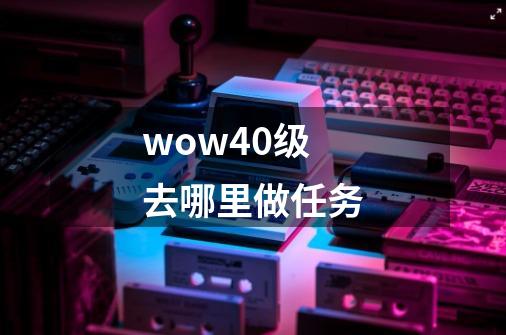 wow40级去哪里做任务-第1张-游戏相关-话依网
