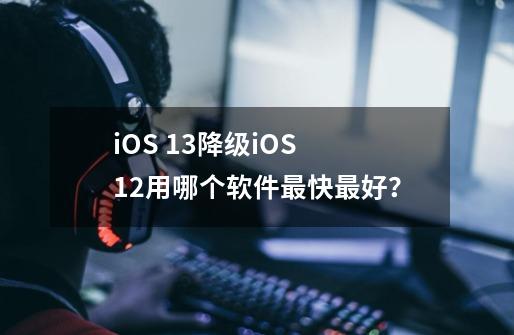 iOS 13降级iOS 12用哪个软件最快最好？-第1张-游戏相关-话依网