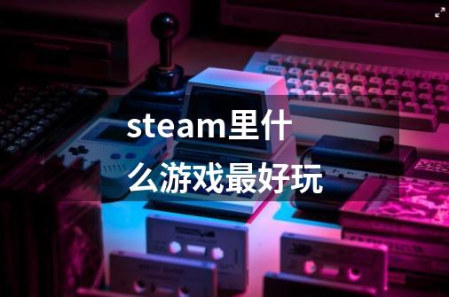 steam里什么游戏最好玩-第1张-游戏相关-话依网