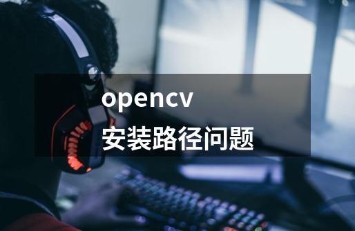 opencv安装路径问题-第1张-游戏相关-话依网