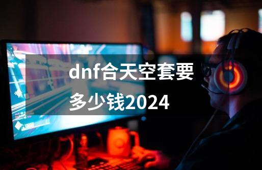 dnf合天空套要多少钱2024-第1张-游戏相关-话依网