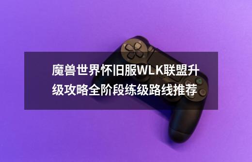 魔兽世界怀旧服WLK联盟升级攻略全阶段练级路线推荐-第1张-游戏相关-话依网