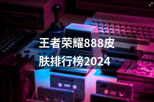 王者荣耀888皮肤排行榜2024-第1张-游戏相关-话依网