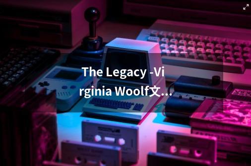  The Legacy -Virginia Woolf文章及翻译 -第1张-游戏相关-话依网