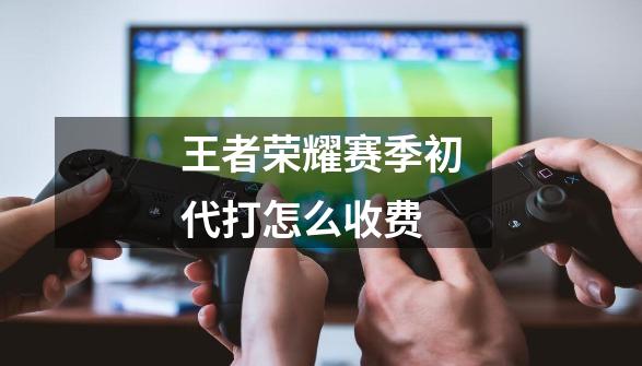 王者荣耀赛季初代打怎么收费-第1张-游戏相关-话依网