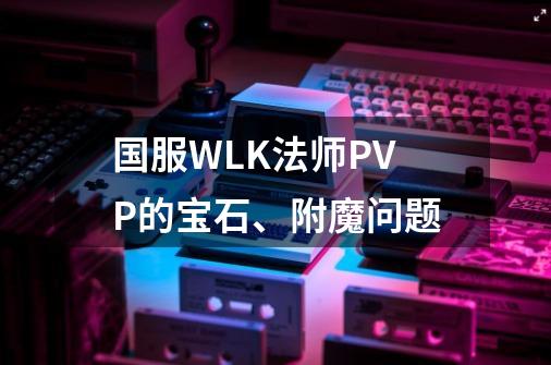 国服WLK法师PVP的宝石、附魔问题-第1张-游戏相关-话依网