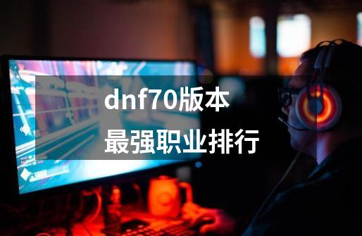 dnf70版本最强职业排行-第1张-游戏相关-话依网